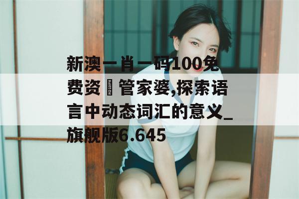 新澳一肖一码100免费资枓管家婆,探索语言中动态词汇的意义_旗舰版6.645