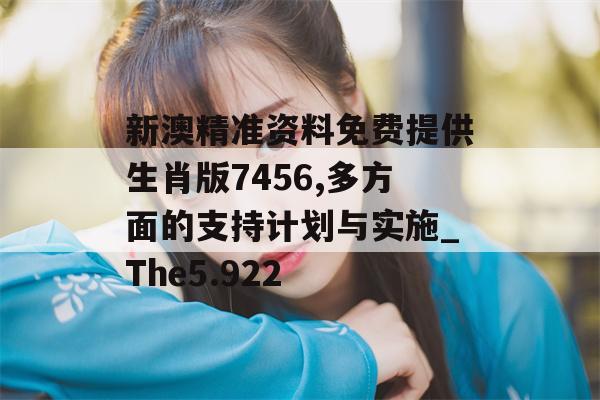 新澳精准资料免费提供生肖版7456,多方面的支持计划与实施_The5.922