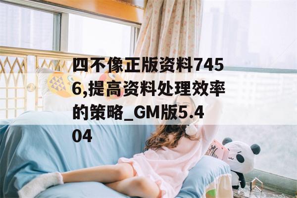 四不像正版资料7456,提高资料处理效率的策略_GM版5.404