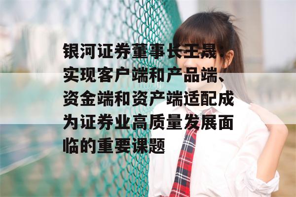 银河证券董事长王晟：实现客户端和产品端、资金端和资产端适配成为证券业高质量发展面临的重要课题