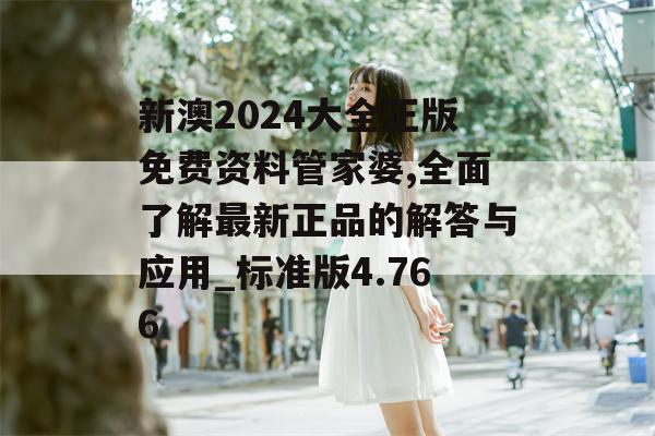 新澳2024大全正版免费资料管家婆,全面了解最新正品的解答与应用_标准版4.766