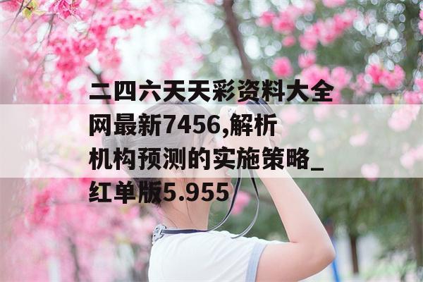 二四六天天彩资料大全网最新7456,解析机构预测的实施策略_红单版5.955