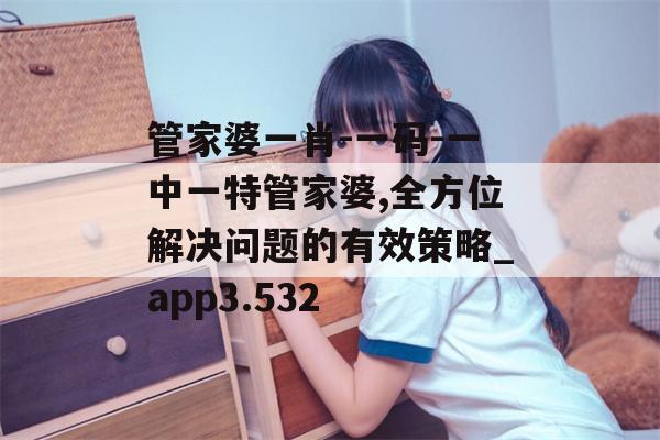 管家婆一肖-一码-一中一特管家婆,全方位解决问题的有效策略_app3.532