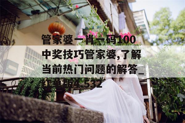 管家婆一肖一码100中奖技巧管家婆,了解当前热门问题的解答_红单版4.532