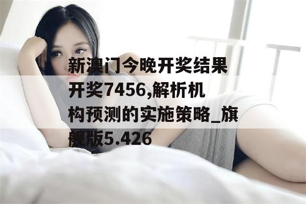 新澳门今晚开奖结果 开奖7456,解析机构预测的实施策略_旗舰版5.426