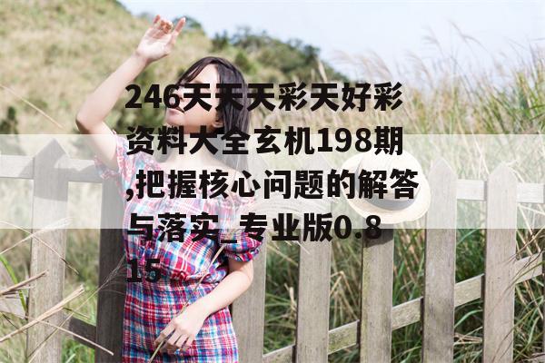 246天天天彩天好彩资料大全玄机198期,把握核心问题的解答与落实_专业版0.815