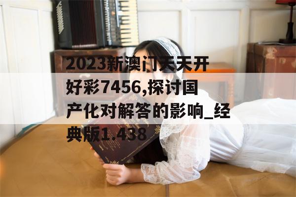 2023新澳门天天开好彩7456,探讨国产化对解答的影响_经典版1.438