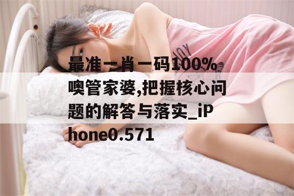 最准一肖一码100%噢管家婆,把握核心问题的解答与落实_iPhone0.571