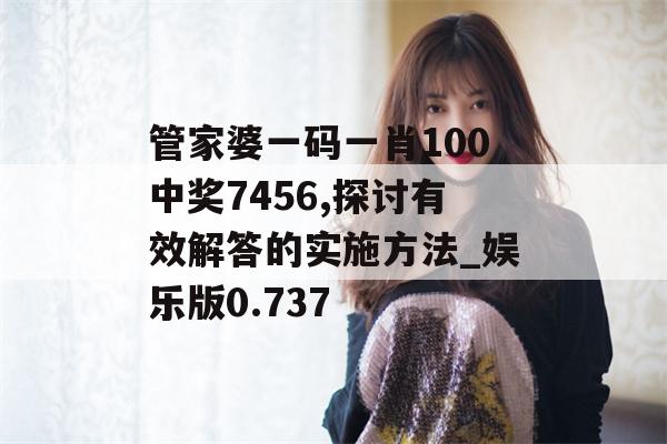 管家婆一码一肖100中奖7456,探讨有效解答的实施方法_娱乐版0.737