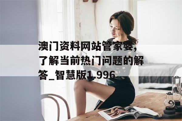 澳门资料网站管家婆,了解当前热门问题的解答_智慧版1.996