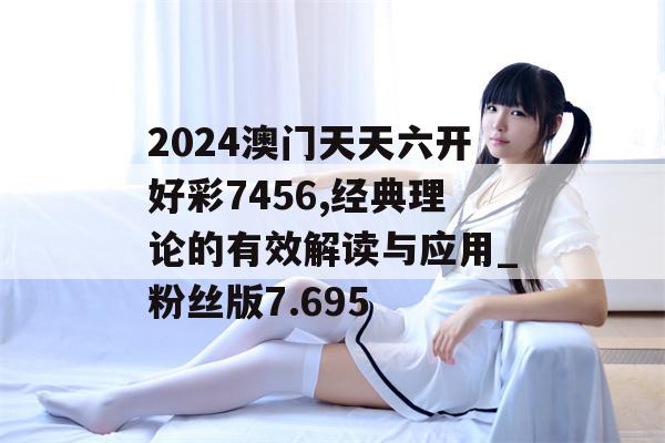 2024澳门天天六开好彩7456,经典理论的有效解读与应用_粉丝版7.695