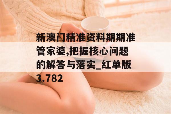 新澳门精准资料期期准管家婆,把握核心问题的解答与落实_红单版3.782