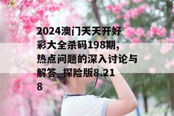 2024澳门天天开好彩大全杀码198期,热点问题的深入讨论与解答_探险版8.218