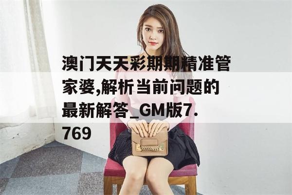 澳门天天彩期期精准管家婆,解析当前问题的最新解答_GM版7.769