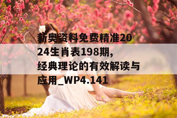 新奥资料免费精准2024生肖表198期,经典理论的有效解读与应用_WP4.141