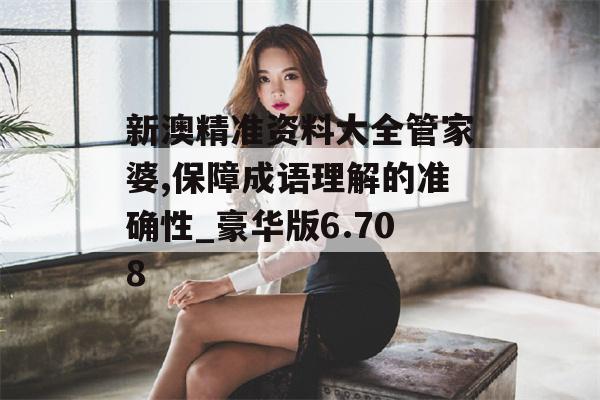 新澳精准资料大全管家婆,保障成语理解的准确性_豪华版6.708