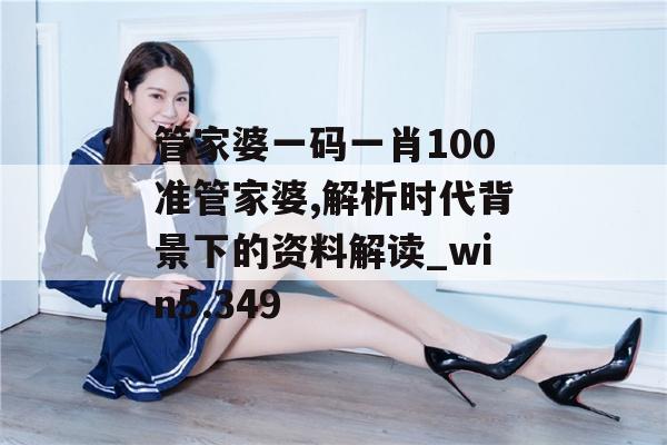 管家婆一码一肖100准管家婆,解析时代背景下的资料解读_win5.349