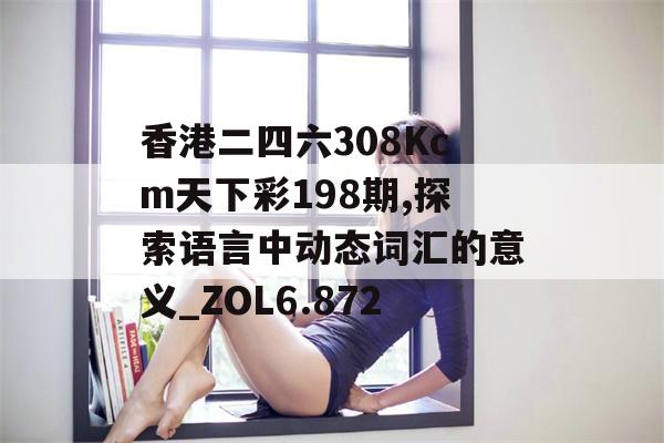 香港二四六308Kcm天下彩198期,探索语言中动态词汇的意义_ZOL6.872