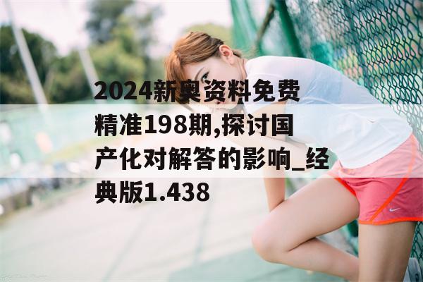 2024新奥资料免费精准198期,探讨国产化对解答的影响_经典版1.438