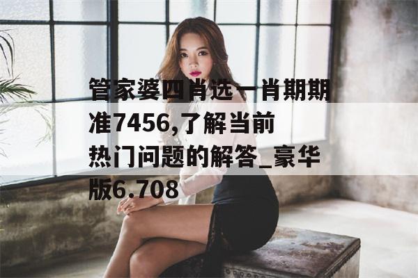 管家婆四肖选一肖期期准7456,了解当前热门问题的解答_豪华版6.708