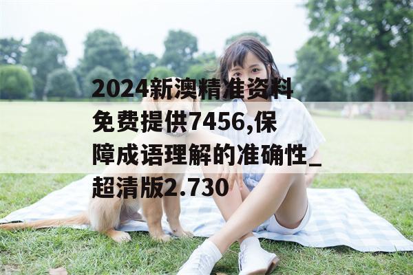 2024新澳精准资料免费提供7456,保障成语理解的准确性_超清版2.730