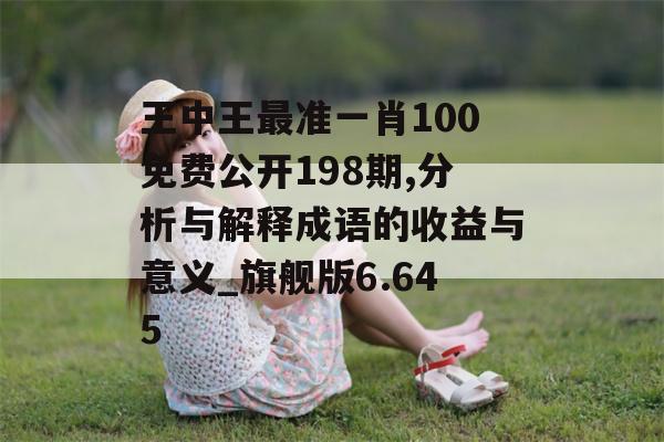 王中王最准一肖100免费公开198期,分析与解释成语的收益与意义_旗舰版6.645