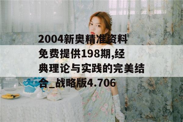 2004新奥精准资料免费提供198期,经典理论与实践的完美结合_战略版4.706