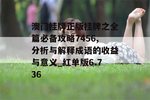 澳门挂牌正版挂牌之全篇必备攻略7456,分析与解释成语的收益与意义_红单版6.736