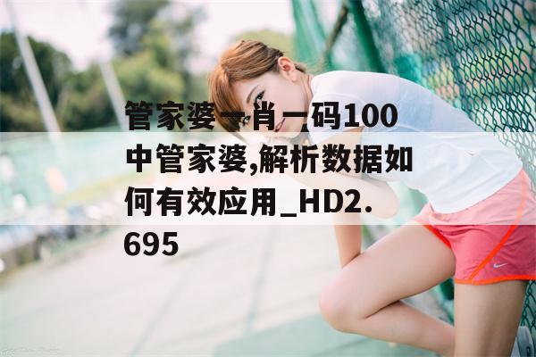 管家婆一肖一码100中管家婆,解析数据如何有效应用_HD2.695