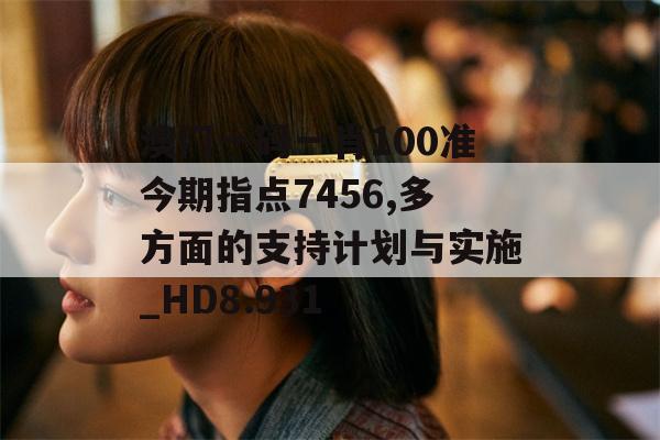 澳门一码一肖100准今期指点7456,多方面的支持计划与实施_HD8.931