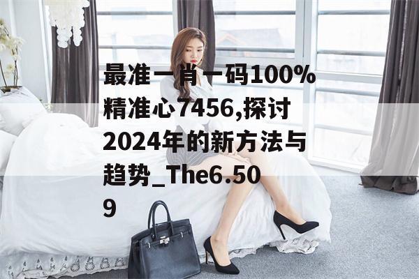 最准一肖一码100%精准心7456,探讨2024年的新方法与趋势_The6.509