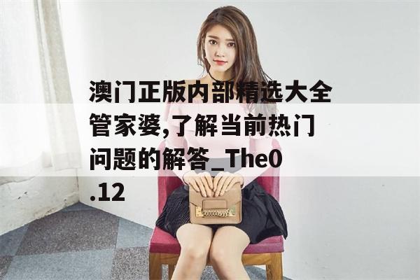 澳门正版内部精选大全管家婆,了解当前热门问题的解答_The0.12