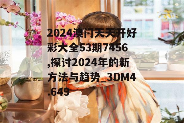 2024澳门天天开好彩大全53期7456,探讨2024年的新方法与趋势_3DM4.649