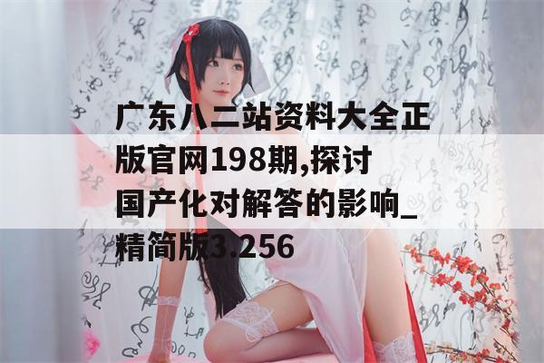 广东八二站资料大全正版官网198期,探讨国产化对解答的影响_精简版3.256