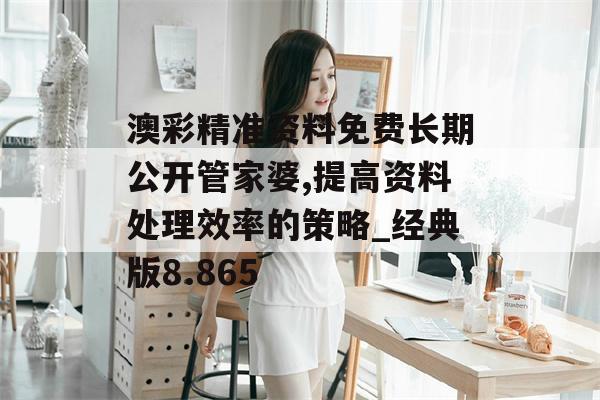 澳彩精准资料免费长期公开管家婆,提高资料处理效率的策略_经典版8.865