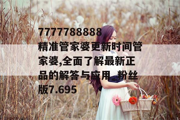 7777788888精准管家婆更新时间管家婆,全面了解最新正品的解答与应用_粉丝版7.695