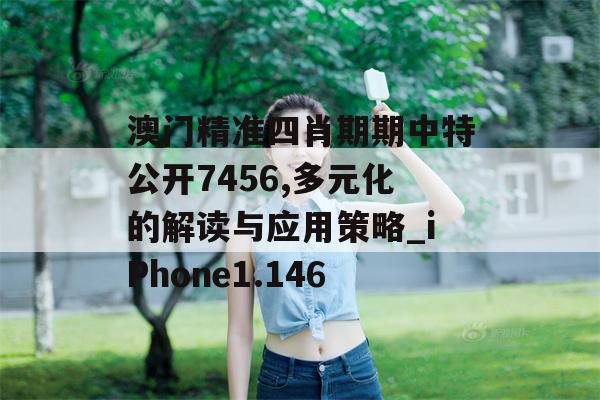 澳门精准四肖期期中特公开7456,多元化的解读与应用策略_iPhone1.146