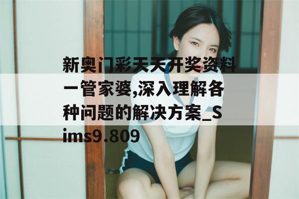 新奥门彩天天开奖资料一管家婆,深入理解各种问题的解决方案_Sims9.809