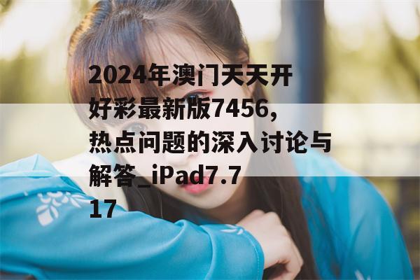 2024年澳门天天开好彩最新版7456,热点问题的深入讨论与解答_iPad7.717