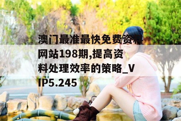 澳门最准最快免费资料网站198期,提高资料处理效率的策略_VIP5.245