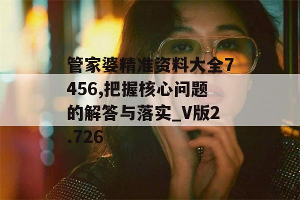 管家婆精准资料大全7456,把握核心问题的解答与落实_V版2.726