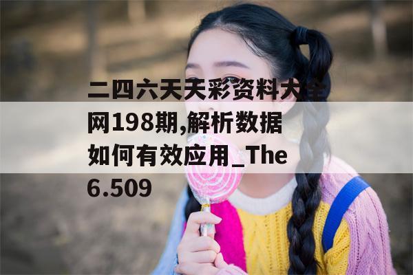 二四六天天彩资料大全网198期,解析数据如何有效应用_The6.509