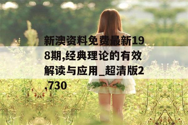 新澳资料免费最新198期,经典理论的有效解读与应用_超清版2.730