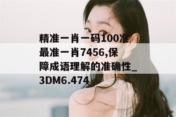 精准一肖一码100准最准一肖7456,保障成语理解的准确性_3DM6.474