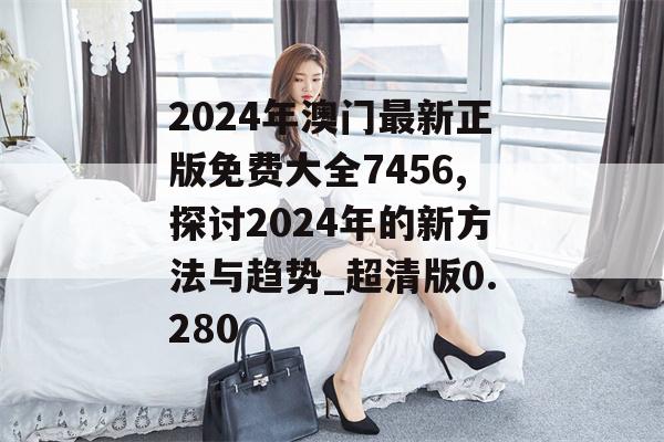 2024年澳门最新正版免费大全7456,探讨2024年的新方法与趋势_超清版0.280