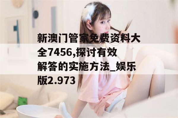 新澳门管家免费资料大全7456,探讨有效解答的实施方法_娱乐版2.973