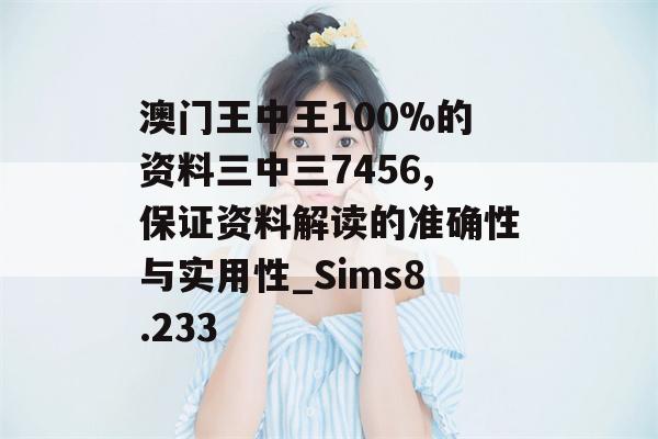 澳门王中王100%的资料三中三7456,保证资料解读的准确性与实用性_Sims8.233