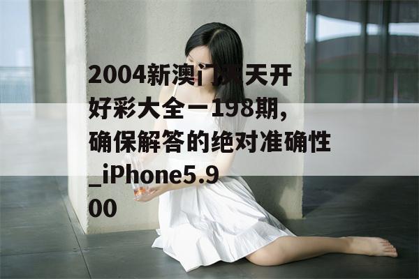 2004新澳门天天开好彩大全一198期,确保解答的绝对准确性_iPhone5.900