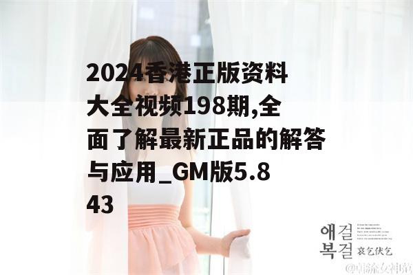 2024香港正版资料大全视频198期,全面了解最新正品的解答与应用_GM版5.843