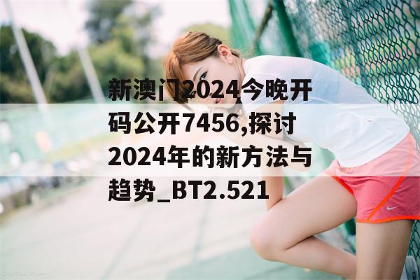 新澳门2024今晚开码公开7456,探讨2024年的新方法与趋势_BT2.521